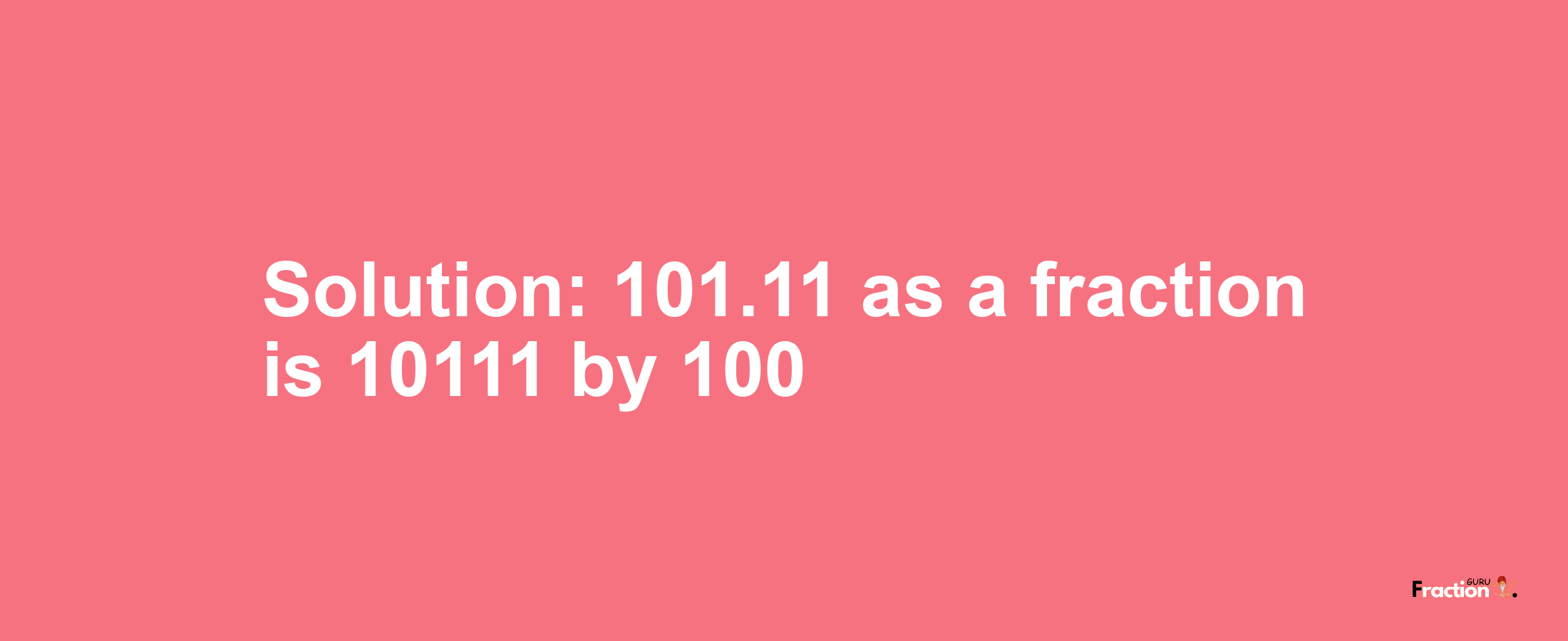 Solution:101.11 as a fraction is 10111/100